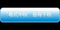 “粤式中秋”各有千秋 广东人除了吃月饼过八月十五热火朝天花样多