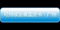 可持续发展蓝皮书：广州珠海等表现出更好的可持续发展综合能力