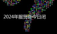 2024年服贸会今日闭幕， 共达成近千项成果