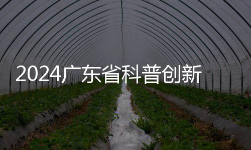 2024广东省科普创新展开幕，超300件科技创新成果炫酷亮相 科普：要让老百姓听得懂