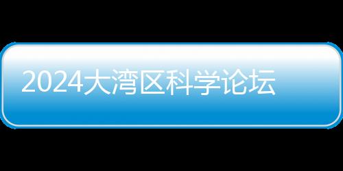 2024大湾区科学论坛“高端科学仪器与高端医疗器械”分论坛举行 科技大咖纵论尖端设备发展